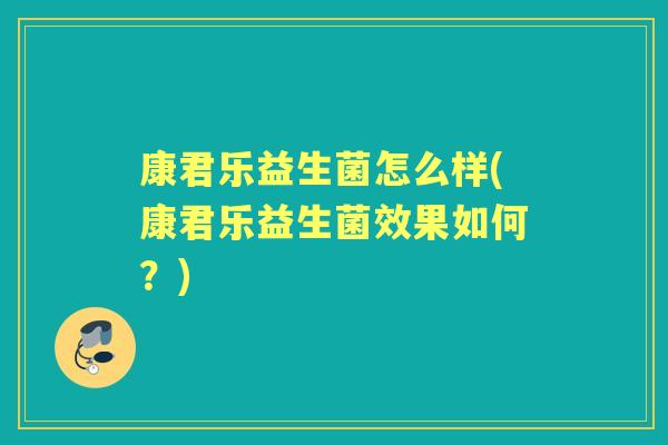 康君乐益生菌怎么样(康君乐益生菌效果如何?) 康君乐益生菌怎么样(康君乐益生菌效果如何?)