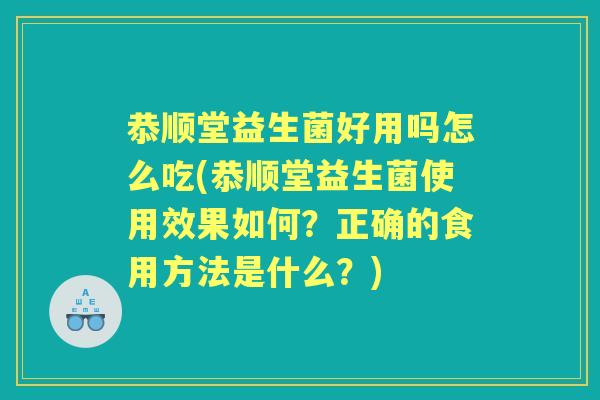 恭顺堂益生菌好用吗怎么吃(恭顺堂益生菌使用效果如何？正确的食用方法是什么？)