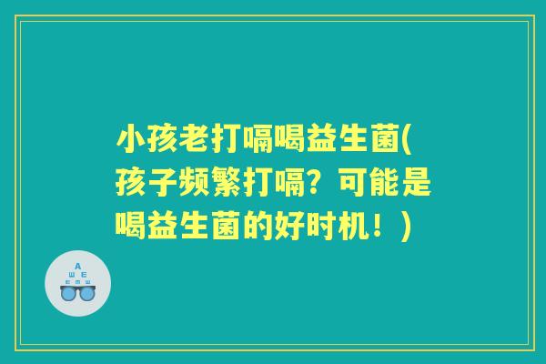 小孩老打嗝喝益生菌(孩子频繁打嗝?可能是喝益生菌的好时机!) 小孩老打嗝喝益生菌(孩子频繁打嗝?可能是喝益生菌的好时机!)