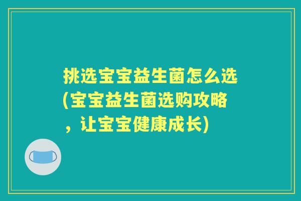 挑选宝宝益生菌怎么选(宝宝益生菌选购攻略,让宝宝健康成长) 挑选宝宝益生菌怎么选(宝宝益生菌选购攻略,让宝宝健康成长)