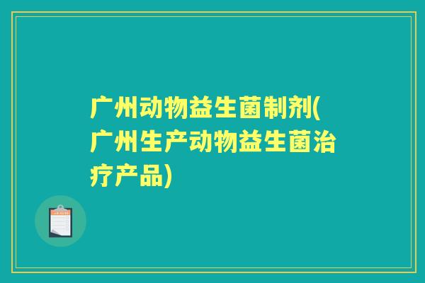 广州动物益生菌制剂(广州生产动物益生菌产品) 广州动物益生菌制剂(广州生产动物益生菌产品)