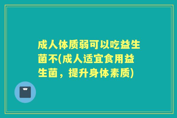 成人体质弱可以吃益生菌不(成人适宜食用益生菌，提升身体素质)
