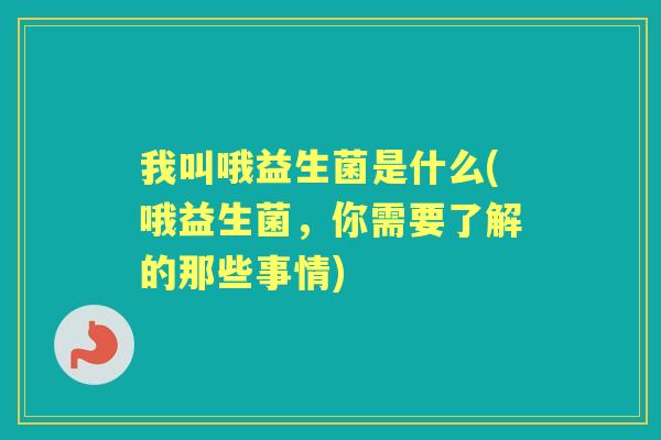 我叫哦益生菌是什么(哦益生菌,你需要了解的那些事情) 我叫哦益生菌是什么(哦益生菌,你需要了解的那些事情)