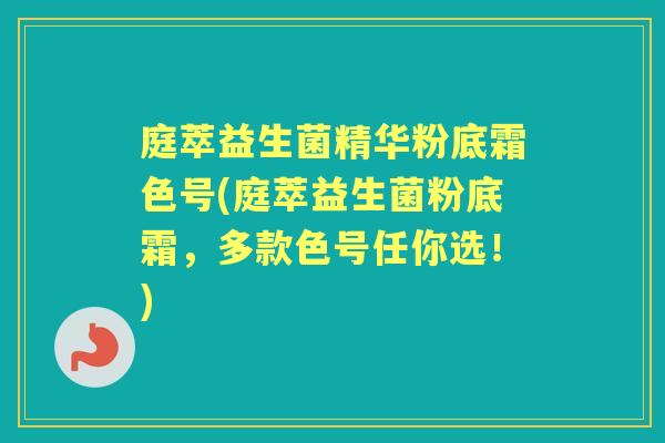 庭萃益生菌精华粉底霜色号(庭萃益生菌粉底霜,多款色号任你选!) 庭萃益生菌精华粉底霜色号(庭萃益生菌粉底霜,多款色号任你选!)