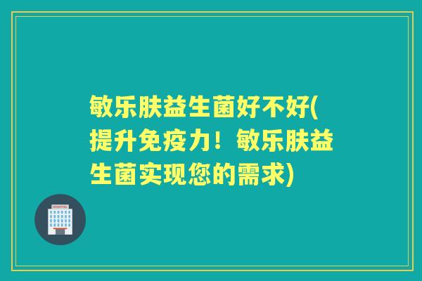 敏乐肤益生菌好不好(提升力!敏乐肤益生菌实现您的需求) 敏乐肤益生菌好不好(提升力!敏乐肤益生菌实现您的需求)