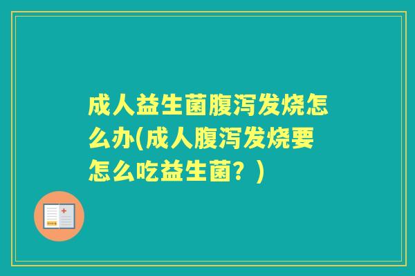 成人益生菌发烧怎么办(成人发烧要怎么吃益生菌?) 成人益生菌发烧怎么办(成人发烧要怎么吃益生菌?)