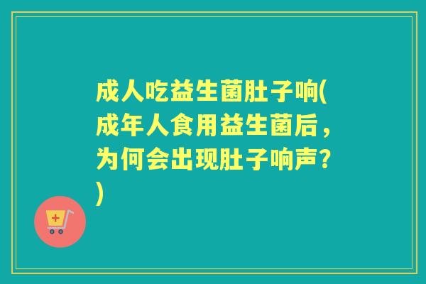 成人吃益生菌肚子响(成年人食用益生菌后,为何会出现肚子响声?) 成人吃益生菌肚子响(成年人食用益生菌后,为何会出现肚子响声?)