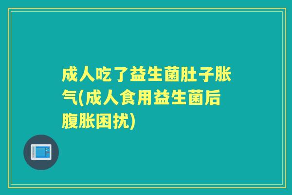 成人吃了益生菌肚子(成人食用益生菌后困扰)
