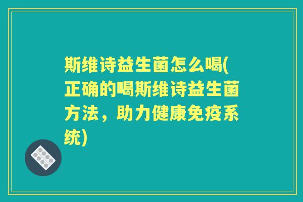 斯维诗益生菌怎么喝(正确的喝斯维诗益生菌方法，助力健康系统)