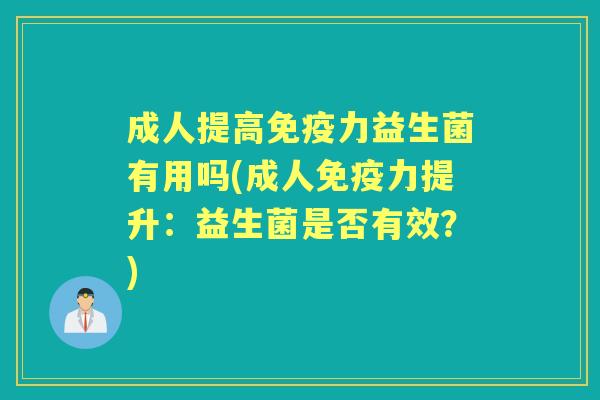 成人提高力益生菌有用吗(成人力提升:益生菌是否有效?) 成人提高力益生菌有用吗(成人力提升:益生菌是否有效?)