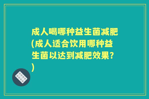 成人喝哪种益生菌(成人适合饮用哪种益生菌以达到效果?) 成人喝哪种益生菌(成人适合饮用哪种益生菌以达到效果?)