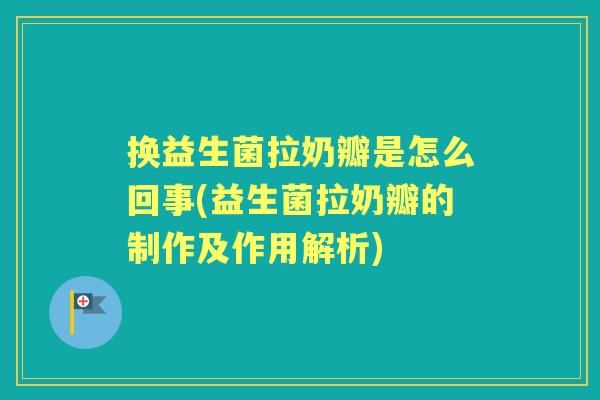换益生菌拉奶瓣是怎么回事(益生菌拉奶瓣的制作及作用解析) 换益生菌拉奶瓣是怎么回事(益生菌拉奶瓣的制作及作用解析)