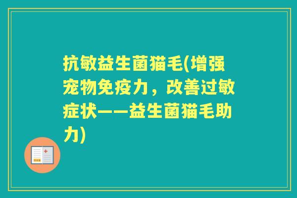 抗敏益生菌猫毛(增强宠物力,改善症状——益生菌猫毛助力) 抗敏益生菌猫毛(增强宠物力,改善症状——益生菌猫毛助力)