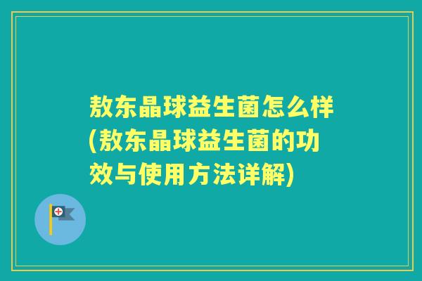 敖东晶球益生菌怎么样(敖东晶球益生菌的功效与使用方法详解) 敖东晶球益生菌怎么样(敖东晶球益生菌的功效与使用方法详解)