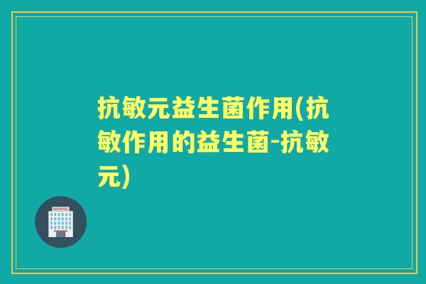 抗敏元益生菌作用(抗敏作用的益生菌-抗敏元) 抗敏元益生菌作用(抗敏作用的益生菌-抗敏元)