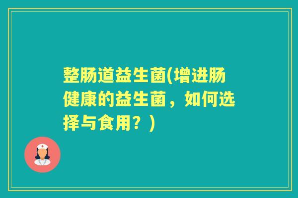 整肠道益生菌(增进肠健康的益生菌,如何选择与食用?) 整肠道益生菌(增进肠健康的益生菌,如何选择与食用?)