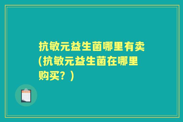抗敏元益生菌哪里有卖(抗敏元益生菌在哪里购买?) 抗敏元益生菌哪里有卖(抗敏元益生菌在哪里购买?)