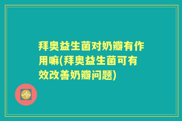 拜奥益生菌对奶瓣有作用嘛(拜奥益生菌可有效改善奶瓣问题)
