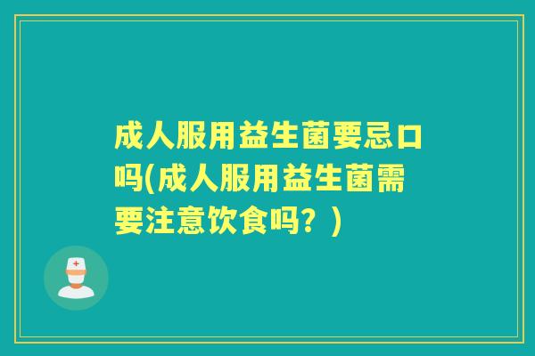 成人服用益生菌要忌口吗(成人服用益生菌需要注意饮食吗?) 成人服用益生菌要忌口吗(成人服用益生菌需要注意饮食吗?)