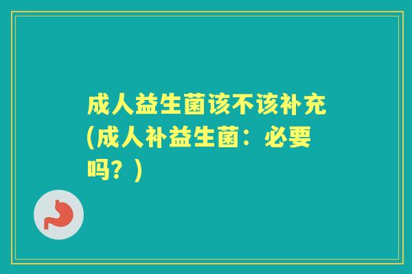成人益生菌该不该补充(成人补益生菌:必要吗?) 成人益生菌该不该补充(成人补益生菌:必要吗?)