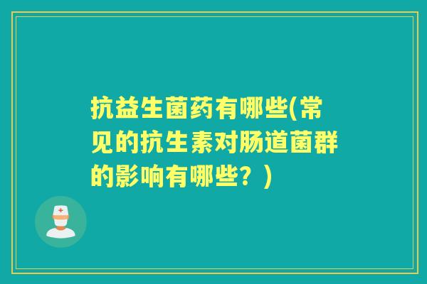 抗益生菌药有哪些(常见的抗生素对肠道菌群的影响有哪些？)
