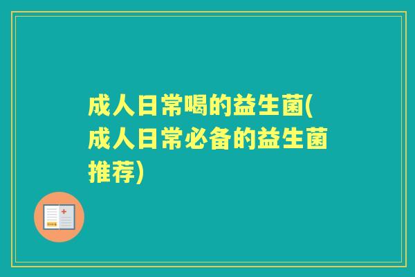 成人日常喝的益生菌(成人日常必备的益生菌推荐)