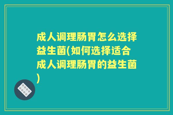 成人调理肠胃怎么选择益生菌(如何选择适合成人调理肠胃的益生菌) 成人调理肠胃怎么选择益生菌(如何选择适合成人调理肠胃的益生菌)