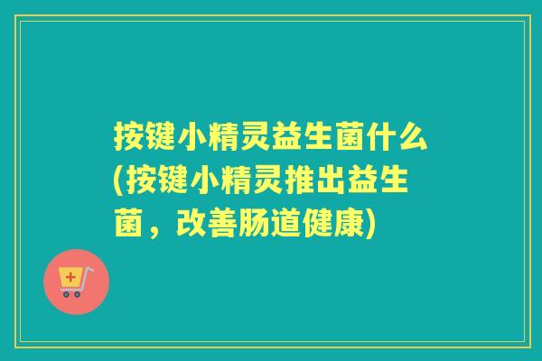按键小精灵益生菌什么(按键小精灵推出益生菌,改善肠道健康) 按键小精灵益生菌什么(按键小精灵推出益生菌,改善肠道健康)
