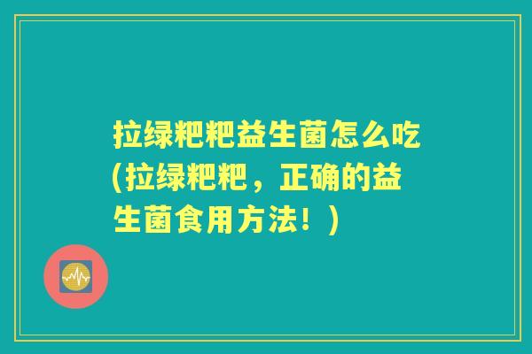 拉绿粑粑益生菌怎么吃(拉绿粑粑,正确的益生菌食用方法!) 拉绿粑粑益生菌怎么吃(拉绿粑粑,正确的益生菌食用方法!)