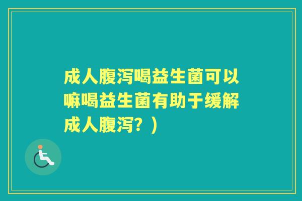 成人喝益生菌可以嘛喝益生菌有助于缓解成人?) 成人喝益生菌可以嘛喝益生菌有助于缓解成人?)