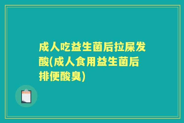 成人吃益生菌后拉屎发酸(成人食用益生菌后排便酸臭) 成人吃益生菌后拉屎发酸(成人食用益生菌后排便酸臭)