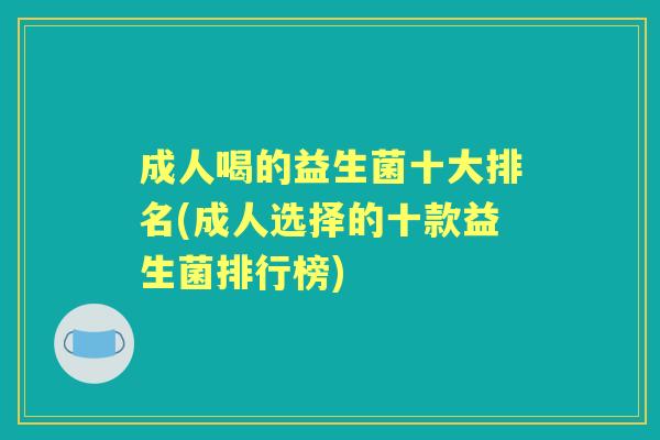 成人喝的益生菌十大排名(成人选择的十款益生菌排行榜) 成人喝的益生菌十大排名(成人选择的十款益生菌排行榜)