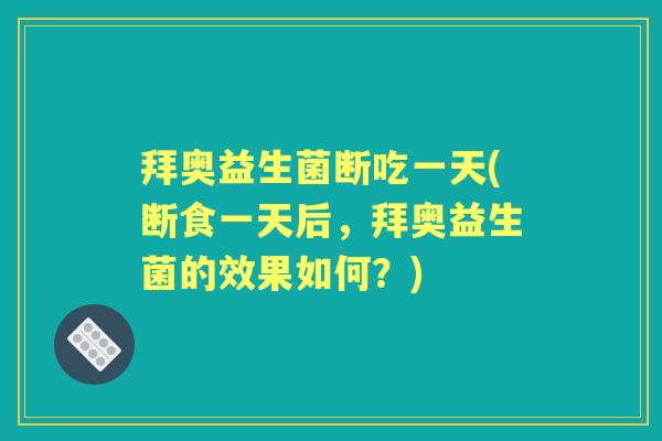 拜奥益生菌断吃一天(断食一天后,拜奥益生菌的效果如何?) 拜奥益生菌断吃一天(断食一天后,拜奥益生菌的效果如何?)