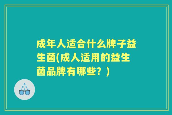 成年人适合什么牌子益生菌(成人适用的益生菌品牌有哪些?) 成年人适合什么牌子益生菌(成人适用的益生菌品牌有哪些?)