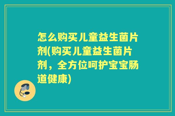 怎么购买儿童益生菌片剂(购买儿童益生菌片剂,全方位呵护宝宝肠道健康) 怎么购买儿童益生菌片剂(购买儿童益生菌片剂,全方位呵护宝宝肠道健康)
