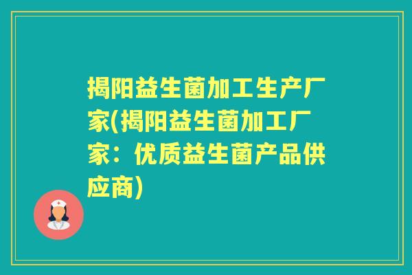 揭阳益生菌加工生产厂家(揭阳益生菌加工厂家：优质益生菌产品供应商)