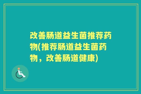 改善肠道益生菌推荐(推荐肠道益生菌,改善肠道健康) 改善肠道益生菌推荐(推荐肠道益生菌,改善肠道健康)