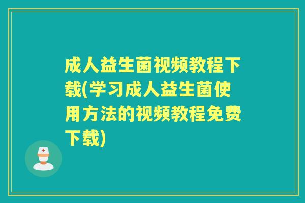 成人益生菌视频教程下载(学习成人益生菌使用方法的视频教程免费下载) 成人益生菌视频教程下载(学习成人益生菌使用方法的视频教程免费下载)