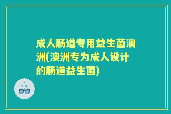 成人肠道专用益生菌澳洲(澳洲专为成人设计的肠道益生菌)