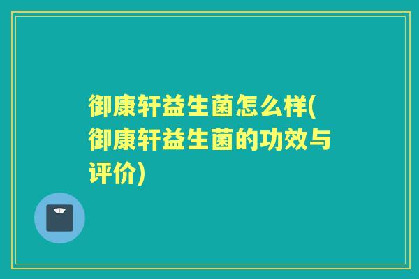 御康轩益生菌怎么样(御康轩益生菌的功效与评价) 御康轩益生菌怎么样(御康轩益生菌的功效与评价)