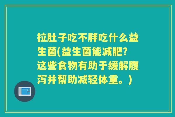 拉肚子吃不胖吃什么益生菌(益生菌能?这些食物有助于缓解并帮助减轻体重。) 拉肚子吃不胖吃什么益生菌(益生菌能?这些食物有助于缓解并帮助减轻体重。)