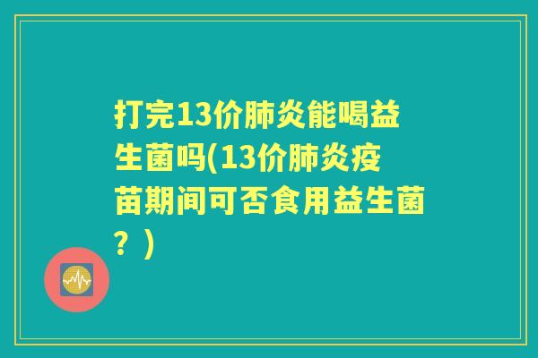 打完13价炎能喝益生菌吗(13价炎疫苗期间可否食用益生菌？)