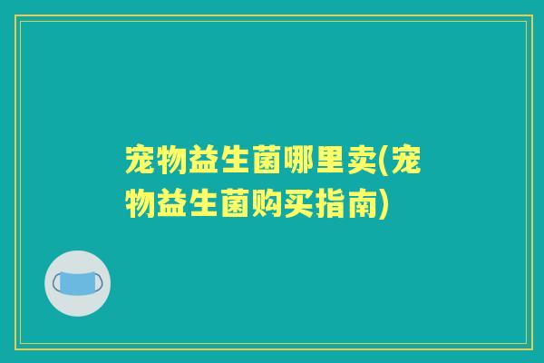 宠物益生菌哪里卖(宠物益生菌购买指南) 宠物益生菌哪里卖(宠物益生菌购买指南)