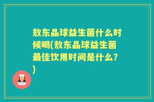 敖东晶球益生菌什么时候喝(敖东晶球益生菌佳饮用时间是什么？)