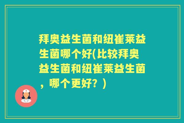 拜奥益生菌和纽崔莱益生菌哪个好(比较拜奥益生菌和纽崔莱益生菌，哪个更好？)