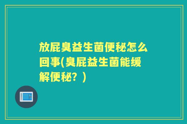 放屁臭益生菌怎么回事(臭屁益生菌能缓解?) 放屁臭益生菌怎么回事(臭屁益生菌能缓解?)