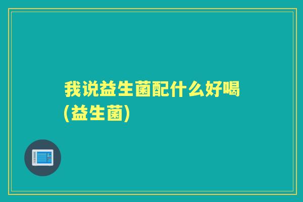 我说益生菌配什么好喝(益生菌) 我说益生菌配什么好喝(益生菌)