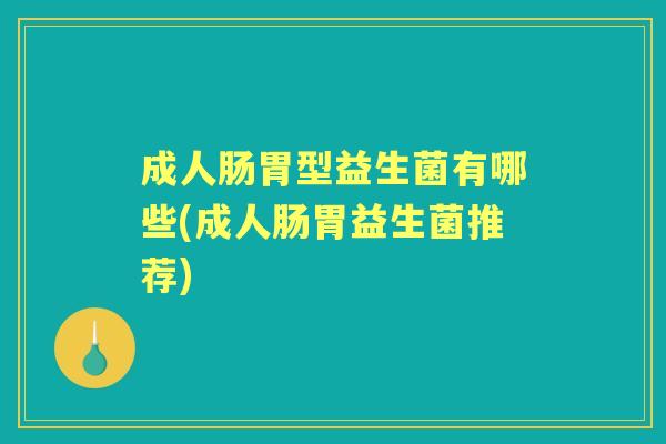 成人肠胃型益生菌有哪些(成人肠胃益生菌推荐) 成人肠胃型益生菌有哪些(成人肠胃益生菌推荐)
