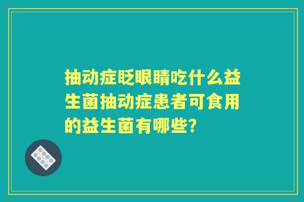 抽动症眨眼睛吃什么益生菌抽动症患者可食用的益生菌有哪些? 抽动症眨眼睛吃什么益生菌抽动症患者可食用的益生菌有哪些?