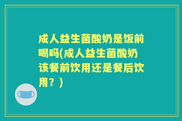成人益生菌酸奶是饭前喝吗(成人益生菌酸奶该餐前饮用还是餐后饮用？)